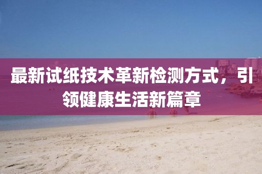 最新试纸技术革新检测方式，引领健康生活新篇章