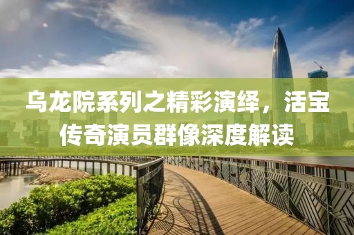 乌龙院系列之精彩演绎，活宝传奇演员群像深度解读