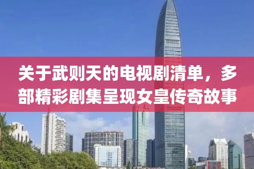 关于武则天的电视剧清单，多部精彩剧集呈现女皇传奇故事
