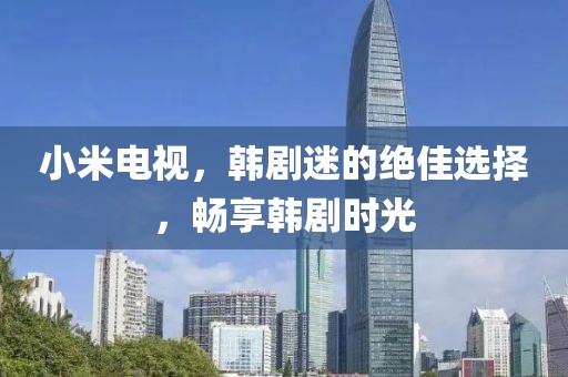 小米电视，韩剧迷的绝佳选择，畅享韩剧时光