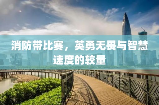 消防带比赛，英勇无畏与智慧速度的较量