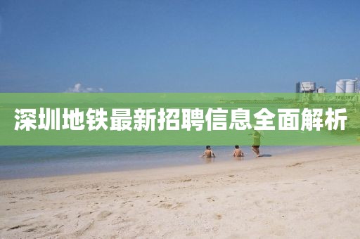 深圳地铁最新招聘信息全面解析
