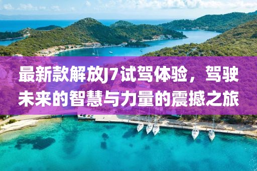 最新款解放J7试驾体验，驾驶未来的智慧与力量的震撼之旅
