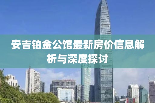 安吉铂金公馆最新房价信息解析与深度探讨