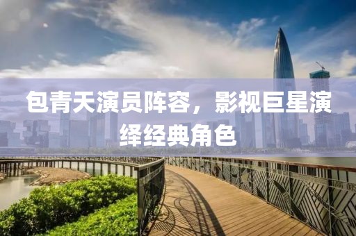 包青天演员阵容，影视巨星演绎经典角色