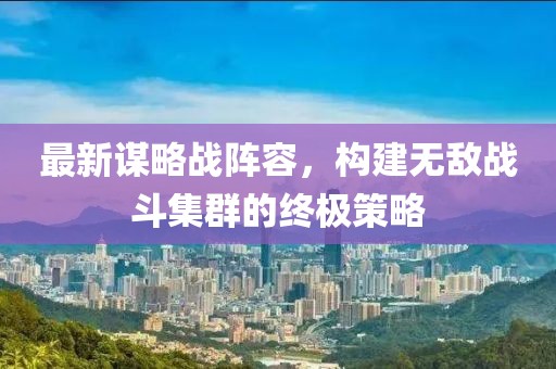 最新谋略战阵容，构建无敌战斗集群的终极策略