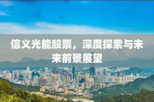 信义光能股票，深度探索与未来前景展望