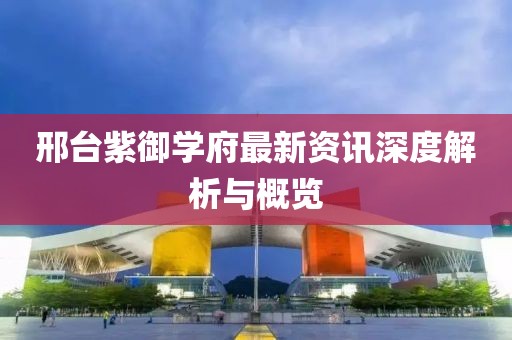 邢台紫御学府最新资讯深度解析与概览