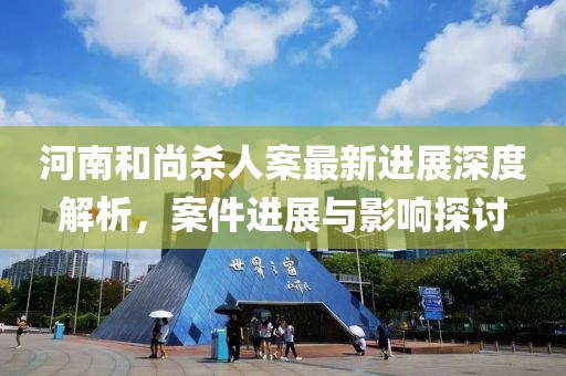 河南和尚杀人案最新进展深度解析，案件进展与影响探讨