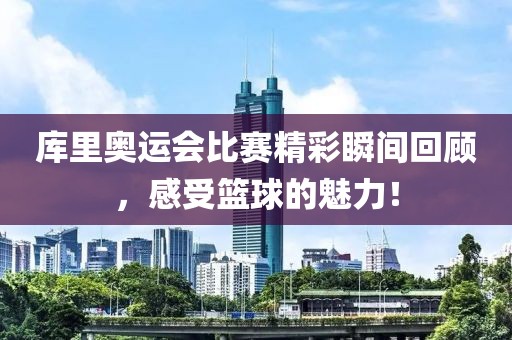 库里奥运会比赛精彩瞬间回顾，感受篮球的魅力！