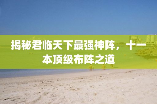 揭秘君临天下最强神阵，十一本顶级布阵之道