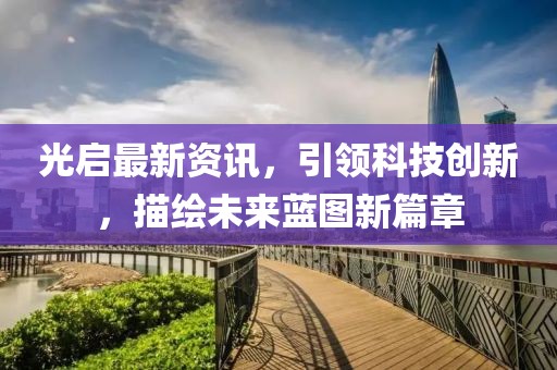 光启最新资讯，引领科技创新，描绘未来蓝图新篇章