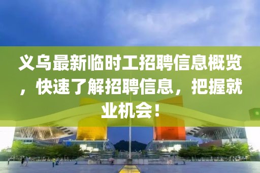 义乌最新临时工招聘信息概览，快速了解招聘信息，把握就业机会！