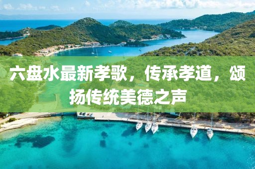 六盘水最新孝歌，传承孝道，颂扬传统美德之声