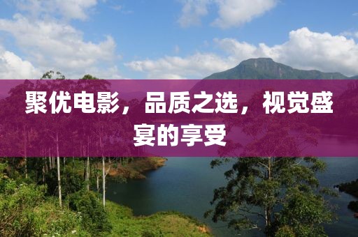 聚优电影，品质之选，视觉盛宴的享受