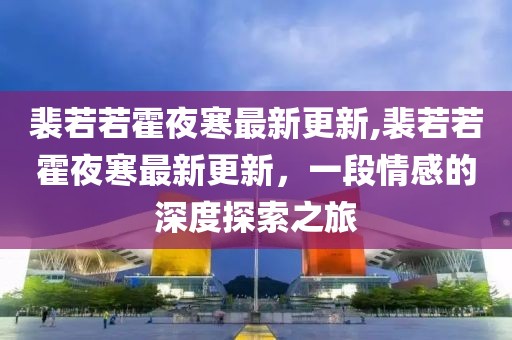 裴若若霍夜寒最新更新,裴若若霍夜寒最新更新，一段情感的深度探索之旅