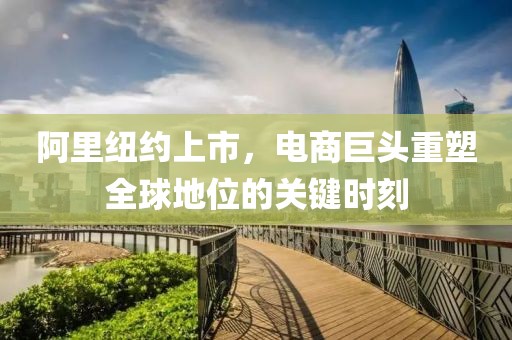 阿里纽约上市，电商巨头重塑全球地位的关键时刻