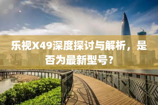 乐视X49深度探讨与解析，是否为最新型号？