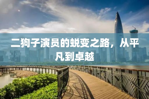 二狗子演员的蜕变之路，从平凡到卓越