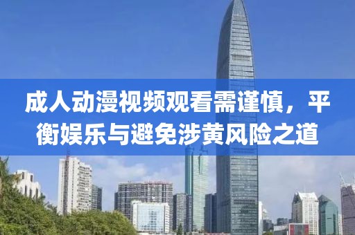 成人动漫视频观看需谨慎，平衡娱乐与避免涉黄风险之道