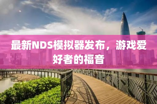 最新NDS模拟器发布，游戏爱好者的福音