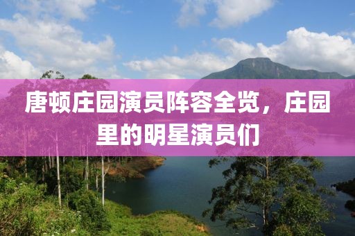 唐顿庄园演员阵容全览，庄园里的明星演员们