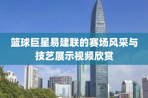 篮球巨星易建联的赛场风采与技艺展示视频欣赏