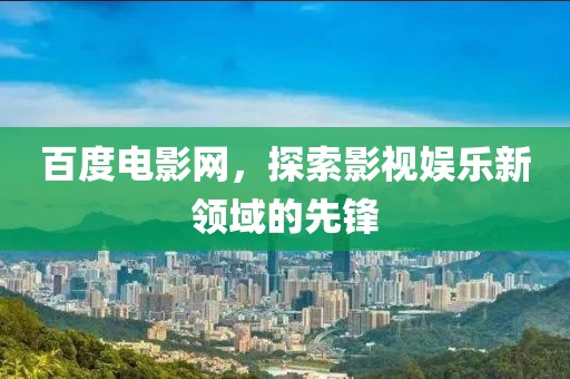 百度电影网，探索影视娱乐新领域的先锋