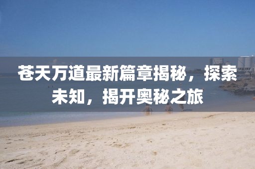 苍天万道最新篇章揭秘，探索未知，揭开奥秘之旅