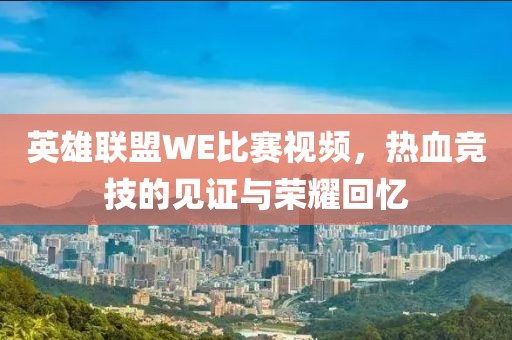 英雄联盟WE比赛视频，热血竞技的见证与荣耀回忆