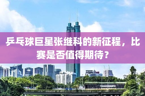 乒乓球巨星张继科的新征程，比赛是否值得期待？