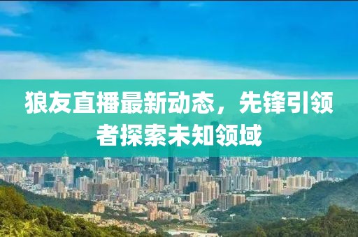 狼友直播最新动态，先锋引领者探索未知领域