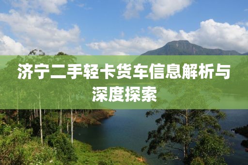 济宁二手轻卡货车信息解析与深度探索