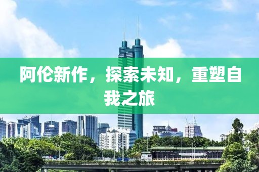 阿伦新作，探索未知，重塑自我之旅