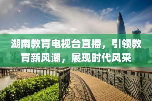 湖南教育电视台直播，引领教育新风潮，展现时代风采