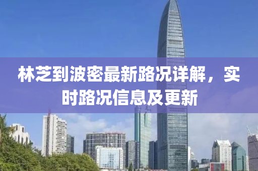 林芝到波密最新路况详解，实时路况信息及更新