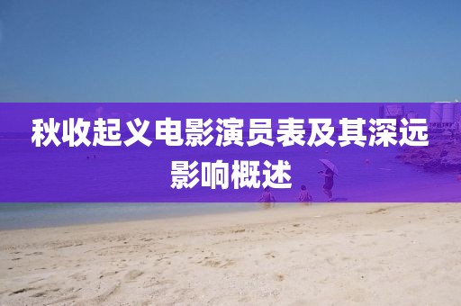秋收起义电影演员表及其深远影响概述