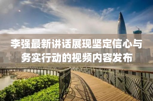 李强最新讲话展现坚定信心与务实行动的视频内容发布