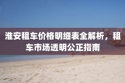 淮安租车价格明细表全解析，租车市场透明公正指南