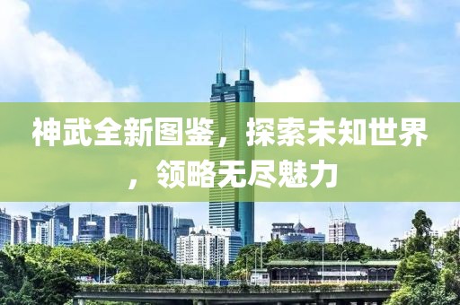 神武全新图鉴，探索未知世界，领略无尽魅力
