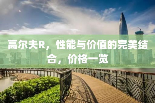 高尔夫R，性能与价值的完美结合，价格一览