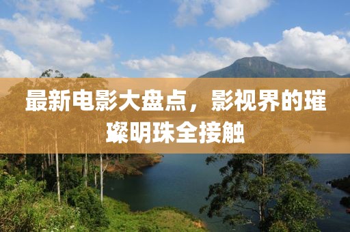 最新电影大盘点，影视界的璀璨明珠全接触