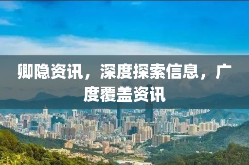 卿隐资讯，深度探索信息，广度覆盖资讯