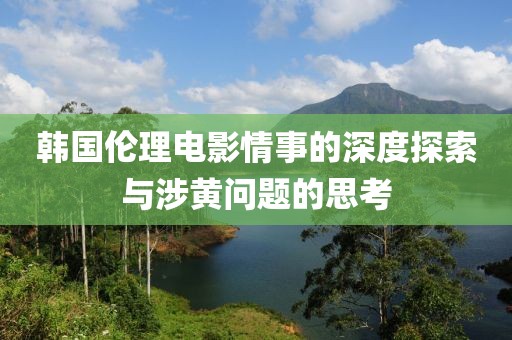 韩国伦理电影情事的深度探索与涉黄问题的思考