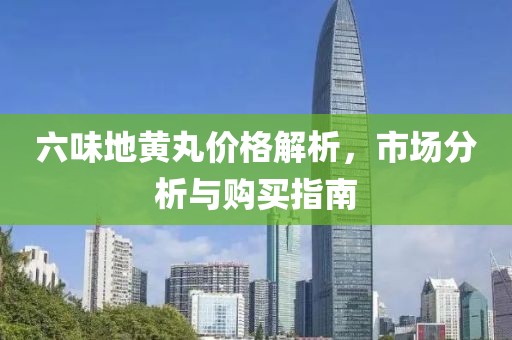 六味地黄丸价格解析，市场分析与购买指南