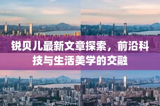 锐贝儿最新文章探索，前沿科技与生活美学的交融