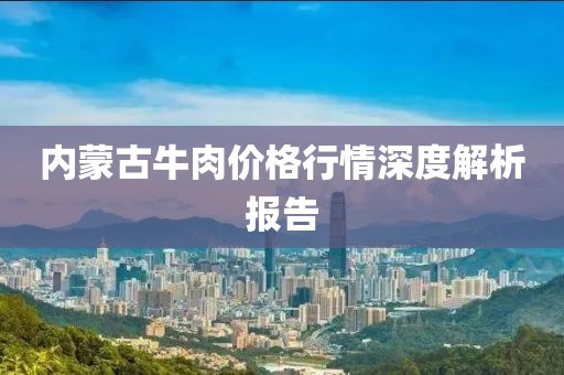 内蒙古牛肉价格行情深度解析报告
