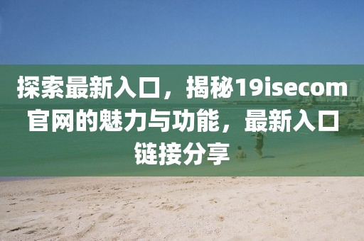 探索最新入口，揭秘19isecom官网的魅力与功能，最新入口链接分享