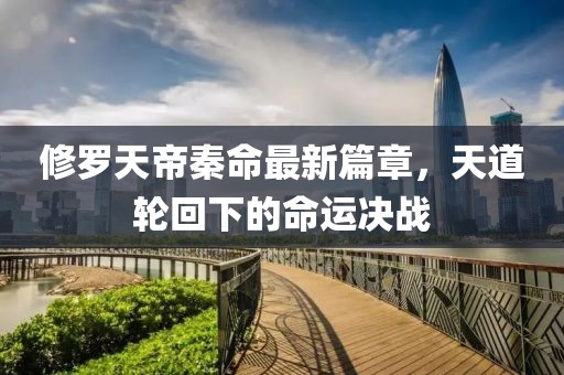 修罗天帝秦命最新篇章，天道轮回下的命运决战