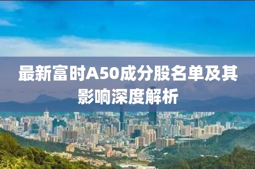 最新富时A50成分股名单及其影响深度解析